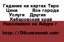 Гадание на картах Таро › Цена ­ 500 - Все города Услуги » Другие   . Хабаровский край,Николаевск-на-Амуре г.